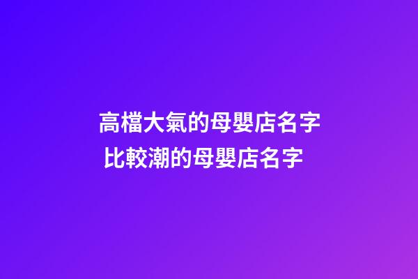 高檔大氣的母嬰店名字 比較潮的母嬰店名字-第1張-店鋪起名-玄機派